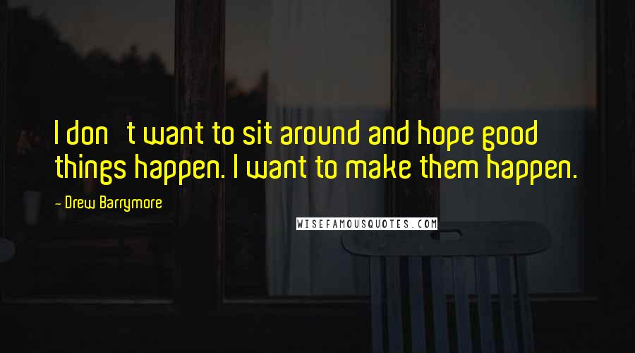 Drew Barrymore Quotes: I don't want to sit around and hope good things happen. I want to make them happen.