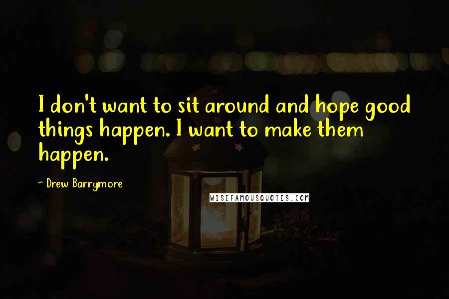 Drew Barrymore Quotes: I don't want to sit around and hope good things happen. I want to make them happen.