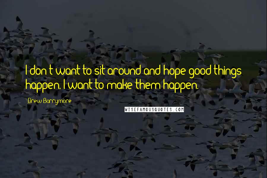 Drew Barrymore Quotes: I don't want to sit around and hope good things happen. I want to make them happen.