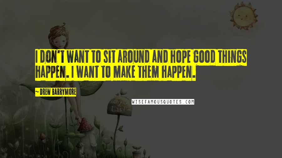 Drew Barrymore Quotes: I don't want to sit around and hope good things happen. I want to make them happen.