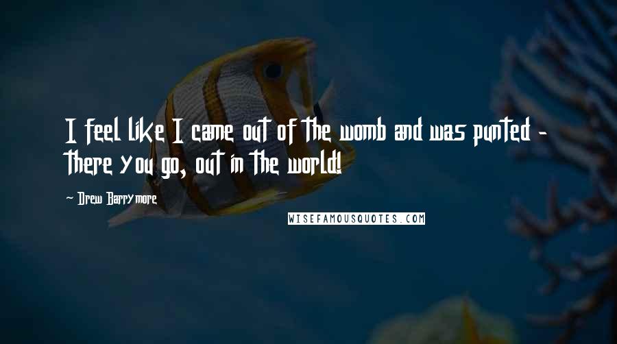 Drew Barrymore Quotes: I feel like I came out of the womb and was punted - there you go, out in the world!