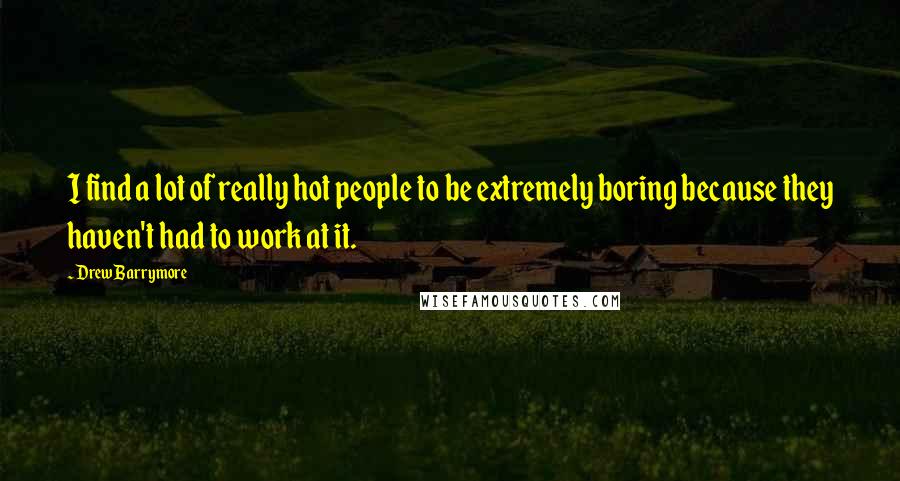 Drew Barrymore Quotes: I find a lot of really hot people to be extremely boring because they haven't had to work at it.