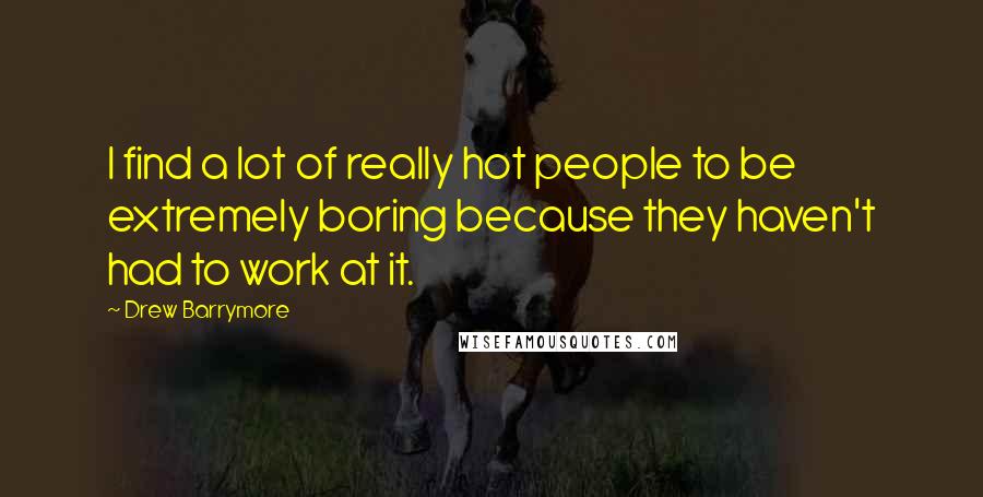 Drew Barrymore Quotes: I find a lot of really hot people to be extremely boring because they haven't had to work at it.