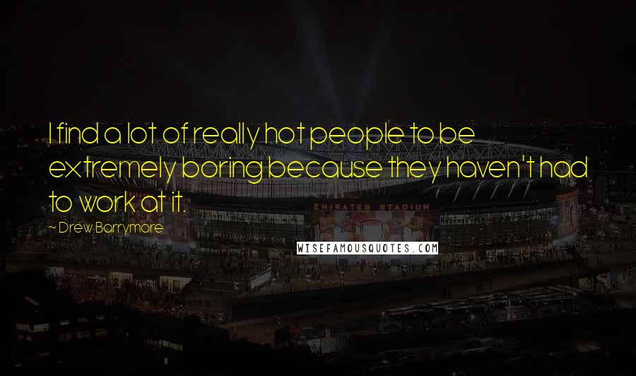 Drew Barrymore Quotes: I find a lot of really hot people to be extremely boring because they haven't had to work at it.