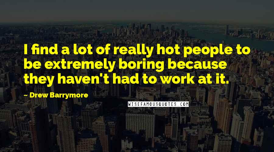 Drew Barrymore Quotes: I find a lot of really hot people to be extremely boring because they haven't had to work at it.