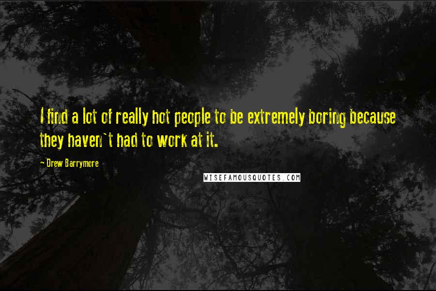 Drew Barrymore Quotes: I find a lot of really hot people to be extremely boring because they haven't had to work at it.