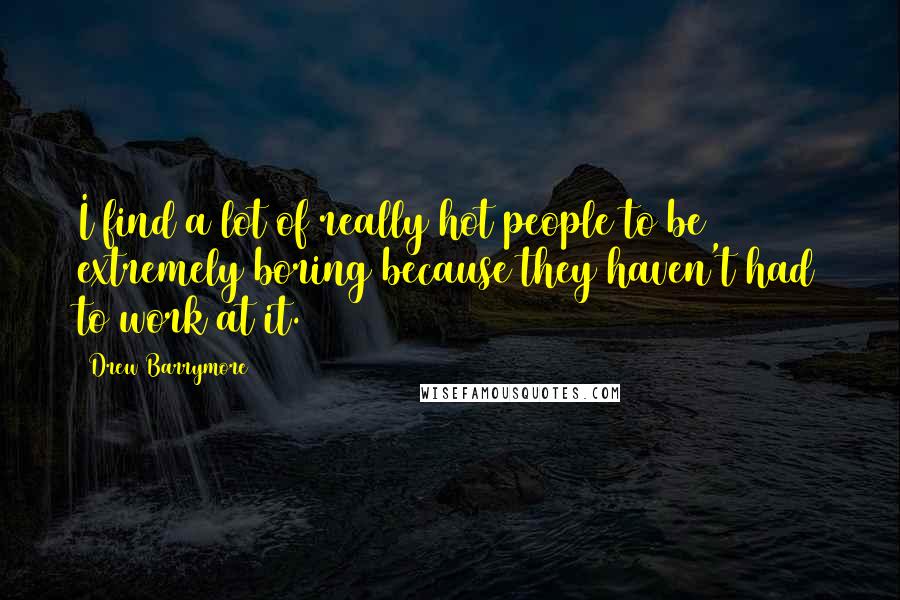 Drew Barrymore Quotes: I find a lot of really hot people to be extremely boring because they haven't had to work at it.