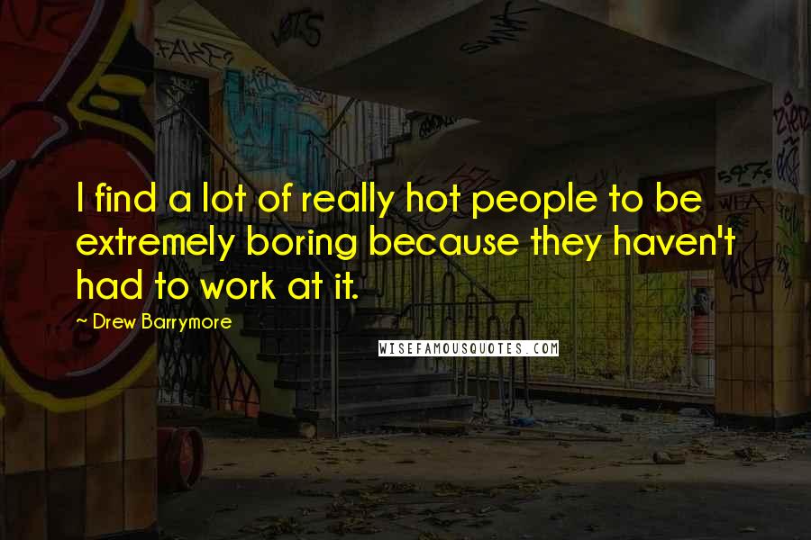 Drew Barrymore Quotes: I find a lot of really hot people to be extremely boring because they haven't had to work at it.