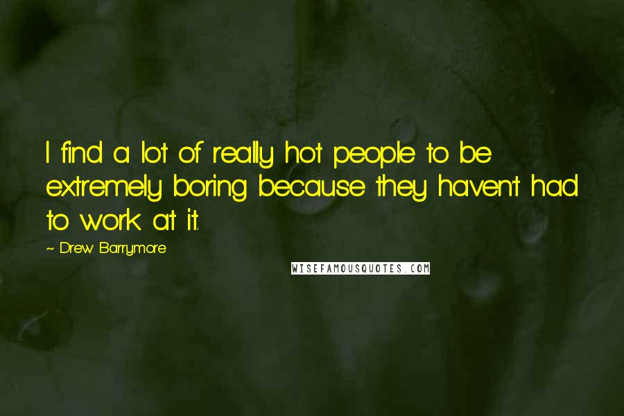 Drew Barrymore Quotes: I find a lot of really hot people to be extremely boring because they haven't had to work at it.