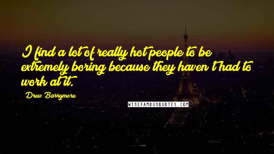 Drew Barrymore Quotes: I find a lot of really hot people to be extremely boring because they haven't had to work at it.