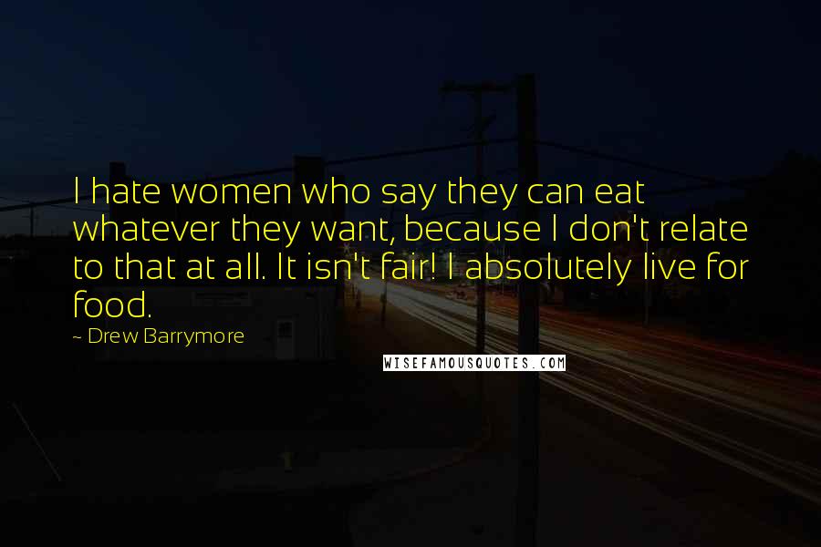 Drew Barrymore Quotes: I hate women who say they can eat whatever they want, because I don't relate to that at all. It isn't fair! I absolutely live for food.