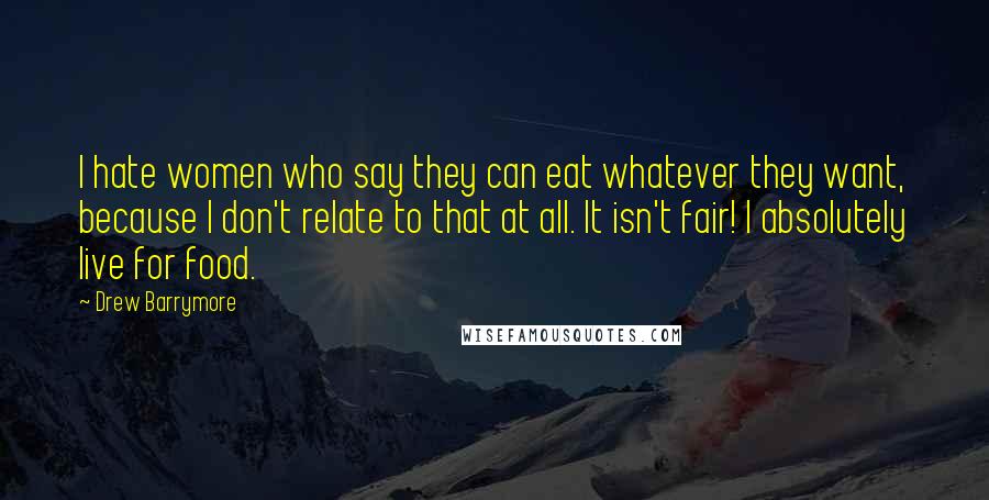 Drew Barrymore Quotes: I hate women who say they can eat whatever they want, because I don't relate to that at all. It isn't fair! I absolutely live for food.