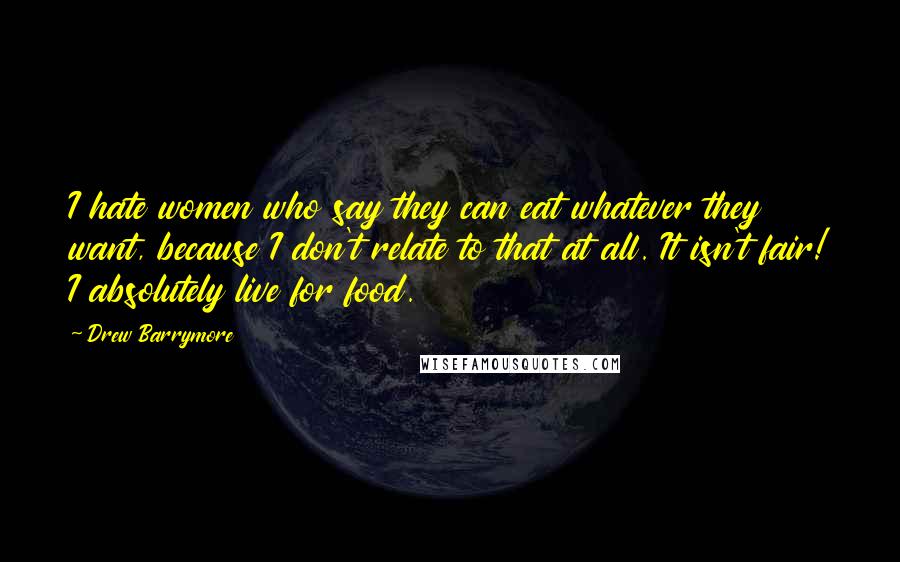 Drew Barrymore Quotes: I hate women who say they can eat whatever they want, because I don't relate to that at all. It isn't fair! I absolutely live for food.