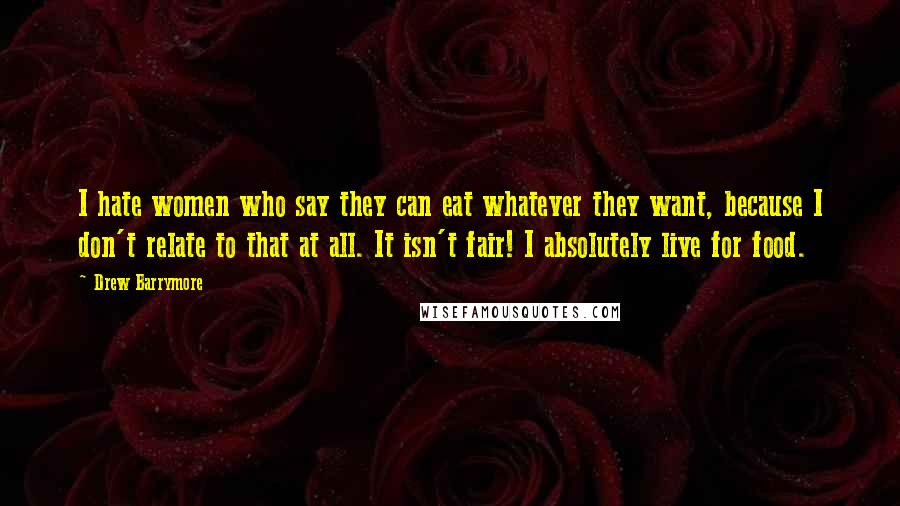 Drew Barrymore Quotes: I hate women who say they can eat whatever they want, because I don't relate to that at all. It isn't fair! I absolutely live for food.