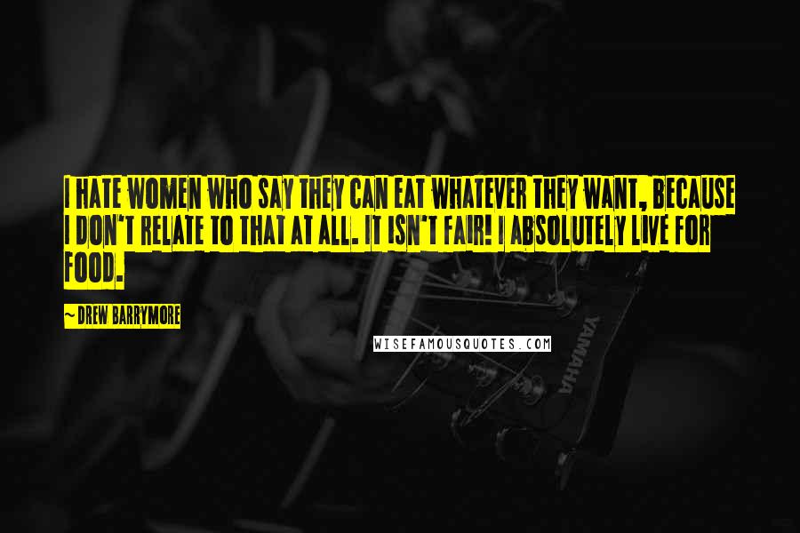 Drew Barrymore Quotes: I hate women who say they can eat whatever they want, because I don't relate to that at all. It isn't fair! I absolutely live for food.
