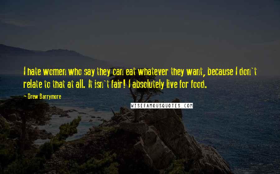 Drew Barrymore Quotes: I hate women who say they can eat whatever they want, because I don't relate to that at all. It isn't fair! I absolutely live for food.