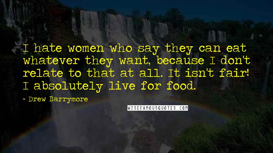 Drew Barrymore Quotes: I hate women who say they can eat whatever they want, because I don't relate to that at all. It isn't fair! I absolutely live for food.