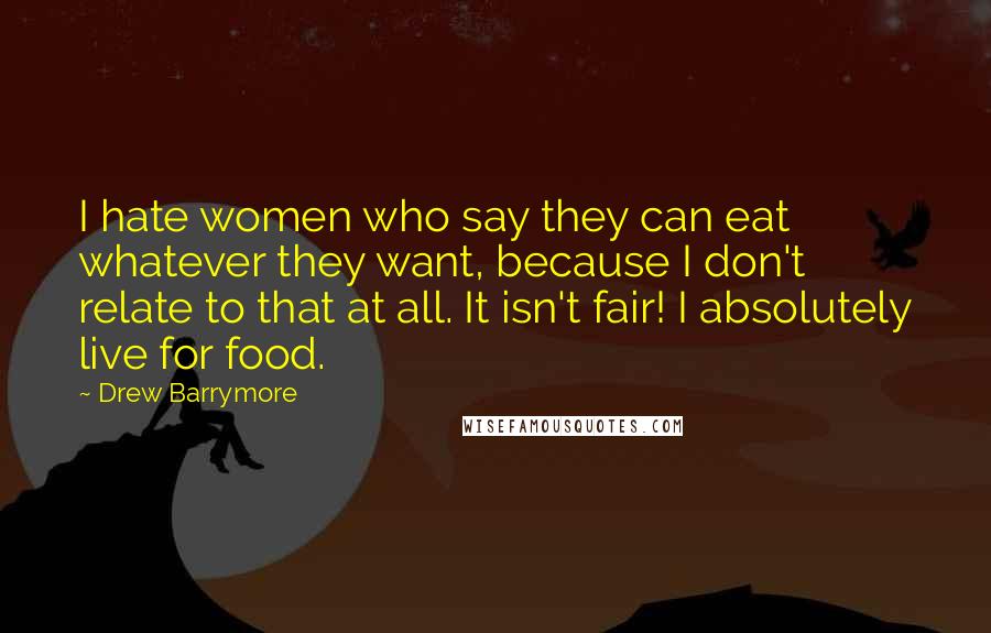 Drew Barrymore Quotes: I hate women who say they can eat whatever they want, because I don't relate to that at all. It isn't fair! I absolutely live for food.