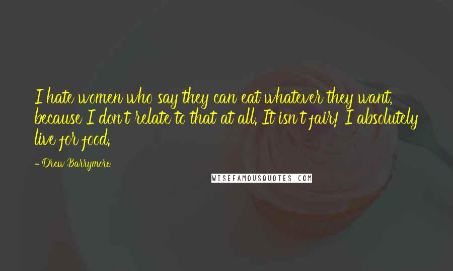 Drew Barrymore Quotes: I hate women who say they can eat whatever they want, because I don't relate to that at all. It isn't fair! I absolutely live for food.
