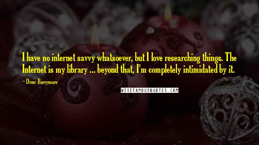 Drew Barrymore Quotes: I have no internet savvy whatsoever, but I love researching things. The Internet is my library ... beyond that, I'm completely intimidated by it.