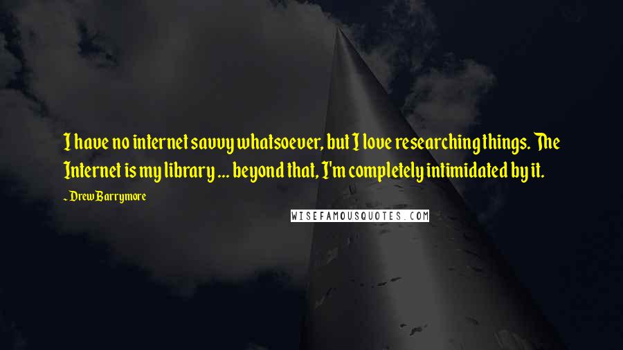 Drew Barrymore Quotes: I have no internet savvy whatsoever, but I love researching things. The Internet is my library ... beyond that, I'm completely intimidated by it.