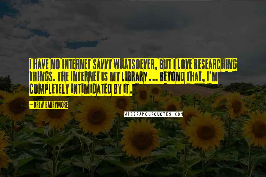 Drew Barrymore Quotes: I have no internet savvy whatsoever, but I love researching things. The Internet is my library ... beyond that, I'm completely intimidated by it.