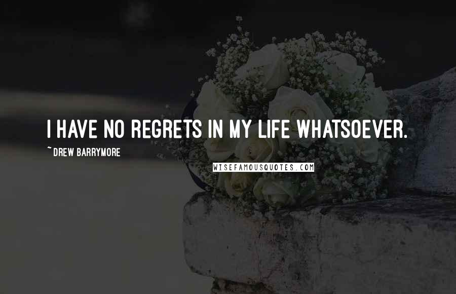 Drew Barrymore Quotes: I have no regrets in my life whatsoever.