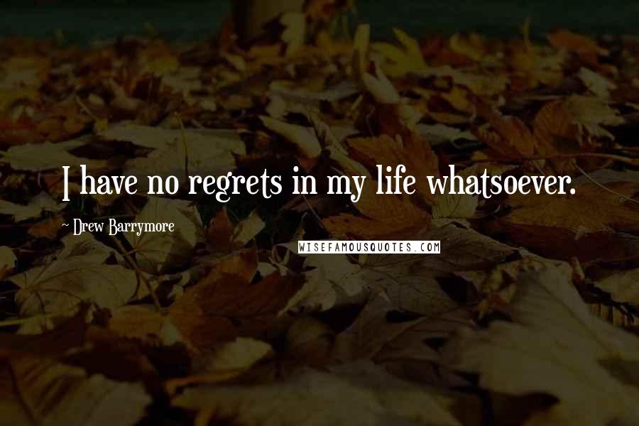 Drew Barrymore Quotes: I have no regrets in my life whatsoever.