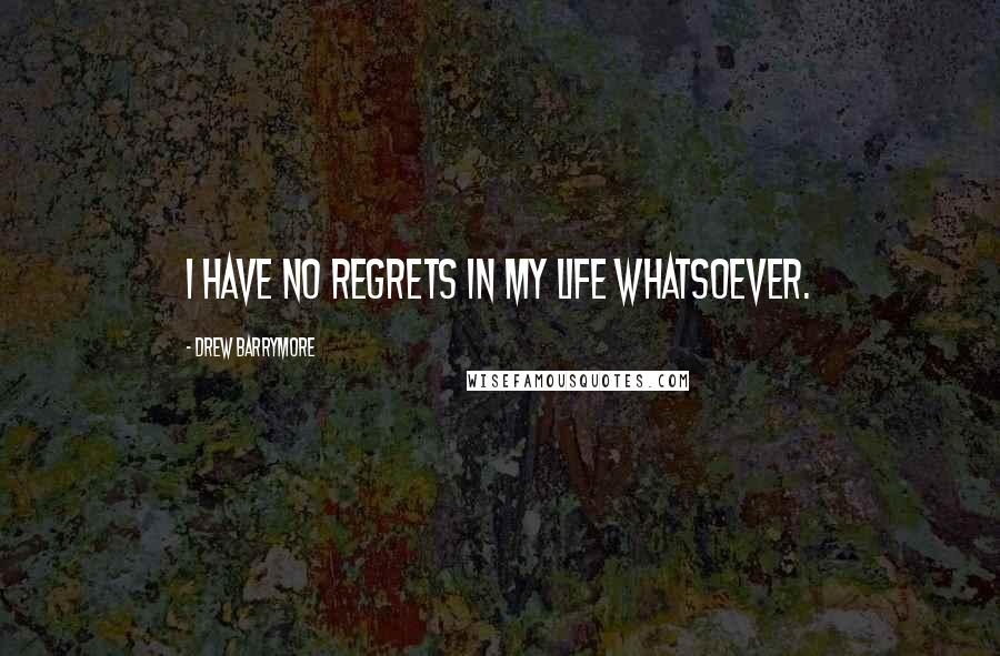 Drew Barrymore Quotes: I have no regrets in my life whatsoever.