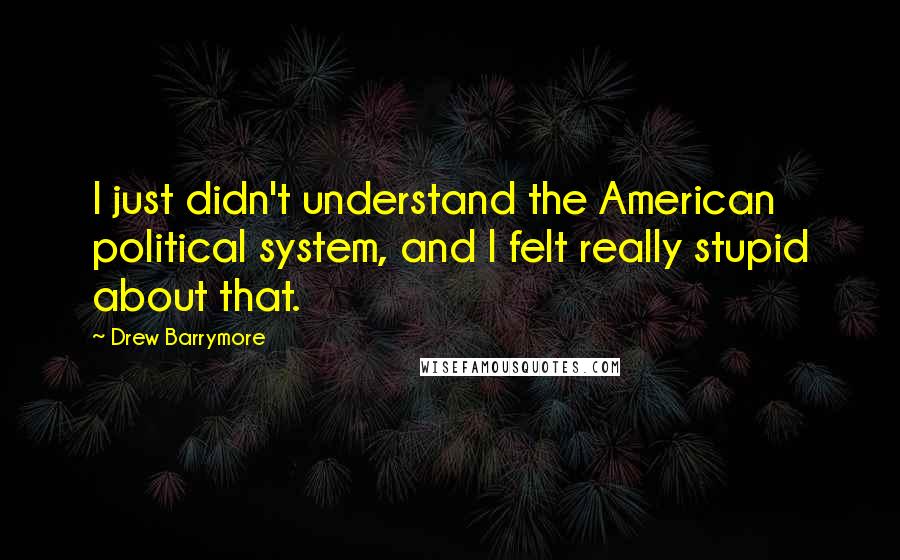 Drew Barrymore Quotes: I just didn't understand the American political system, and I felt really stupid about that.