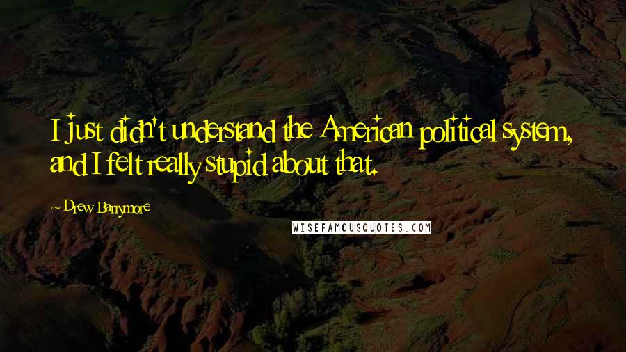 Drew Barrymore Quotes: I just didn't understand the American political system, and I felt really stupid about that.