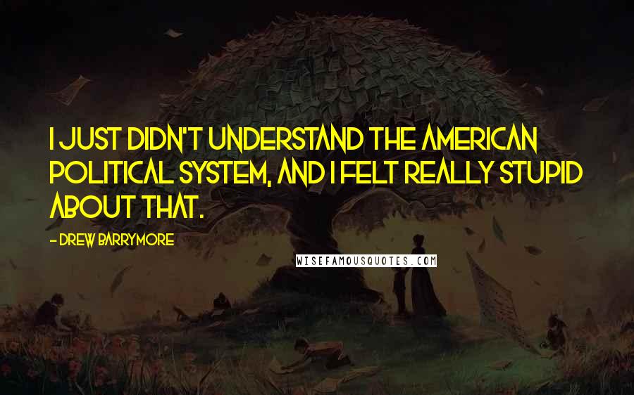 Drew Barrymore Quotes: I just didn't understand the American political system, and I felt really stupid about that.