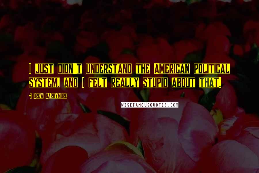 Drew Barrymore Quotes: I just didn't understand the American political system, and I felt really stupid about that.