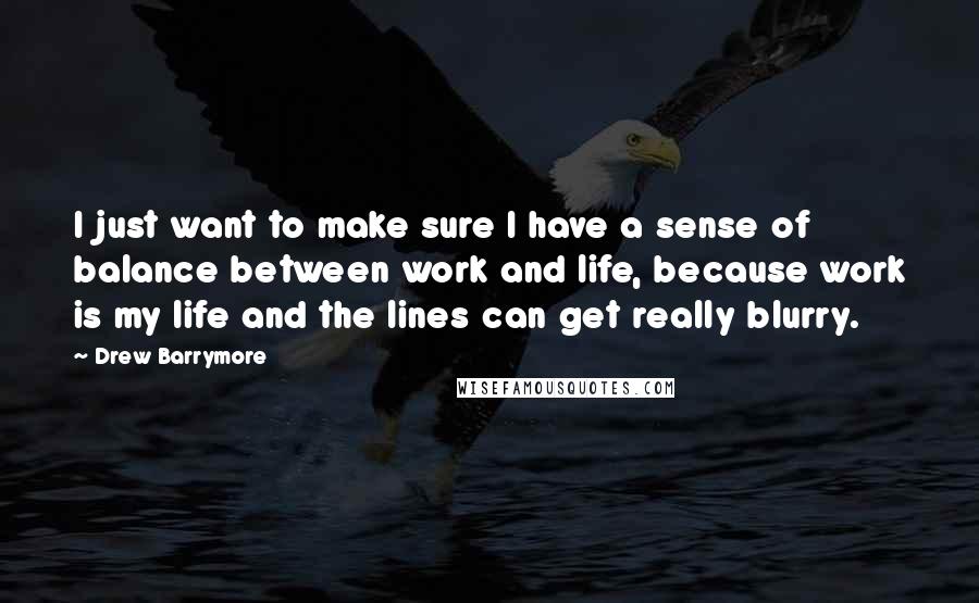 Drew Barrymore Quotes: I just want to make sure I have a sense of balance between work and life, because work is my life and the lines can get really blurry.