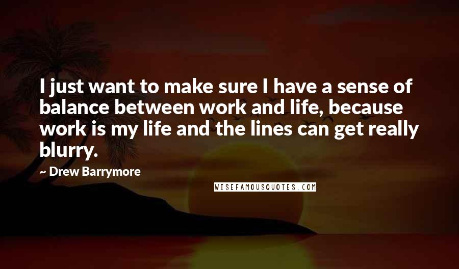 Drew Barrymore Quotes: I just want to make sure I have a sense of balance between work and life, because work is my life and the lines can get really blurry.