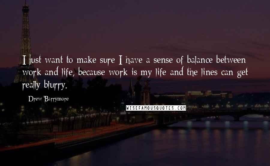 Drew Barrymore Quotes: I just want to make sure I have a sense of balance between work and life, because work is my life and the lines can get really blurry.