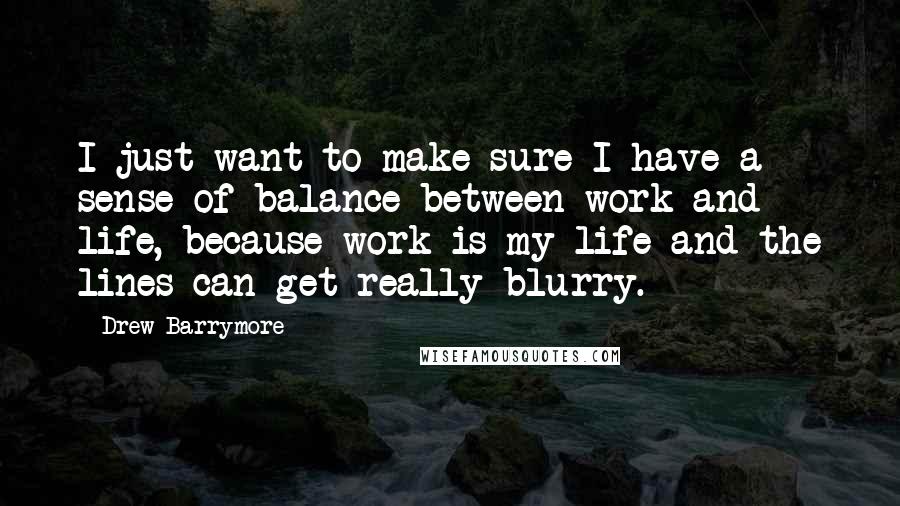 Drew Barrymore Quotes: I just want to make sure I have a sense of balance between work and life, because work is my life and the lines can get really blurry.