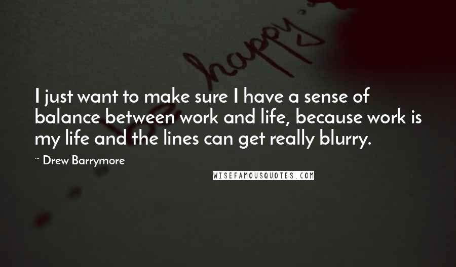 Drew Barrymore Quotes: I just want to make sure I have a sense of balance between work and life, because work is my life and the lines can get really blurry.