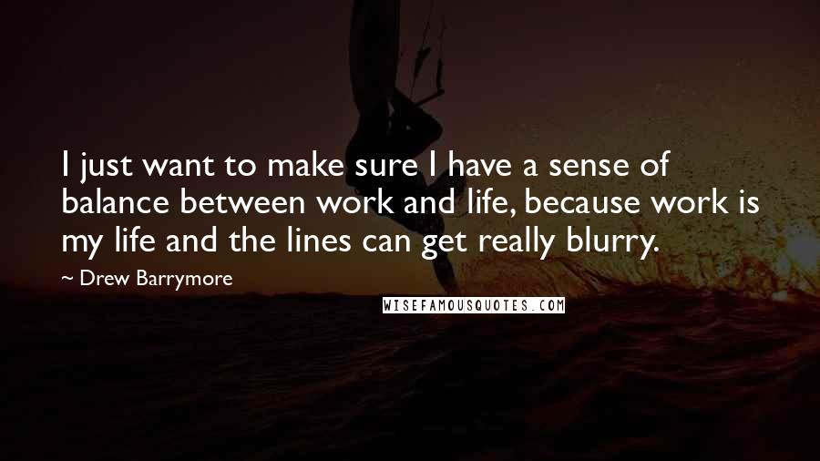 Drew Barrymore Quotes: I just want to make sure I have a sense of balance between work and life, because work is my life and the lines can get really blurry.