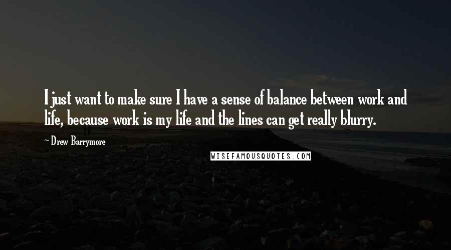 Drew Barrymore Quotes: I just want to make sure I have a sense of balance between work and life, because work is my life and the lines can get really blurry.