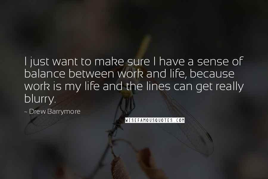 Drew Barrymore Quotes: I just want to make sure I have a sense of balance between work and life, because work is my life and the lines can get really blurry.