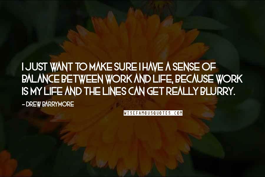 Drew Barrymore Quotes: I just want to make sure I have a sense of balance between work and life, because work is my life and the lines can get really blurry.