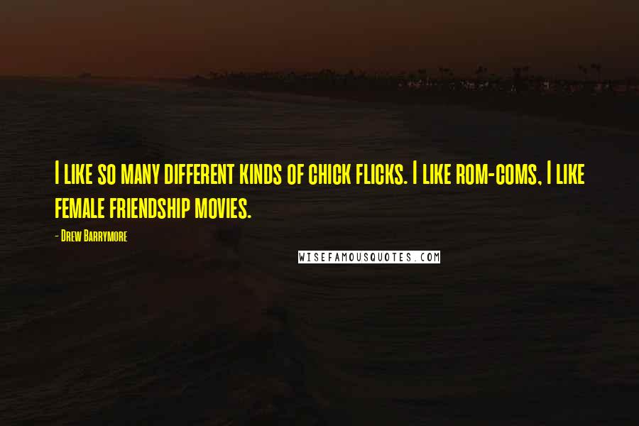 Drew Barrymore Quotes: I like so many different kinds of chick flicks. I like rom-coms, I like female friendship movies.