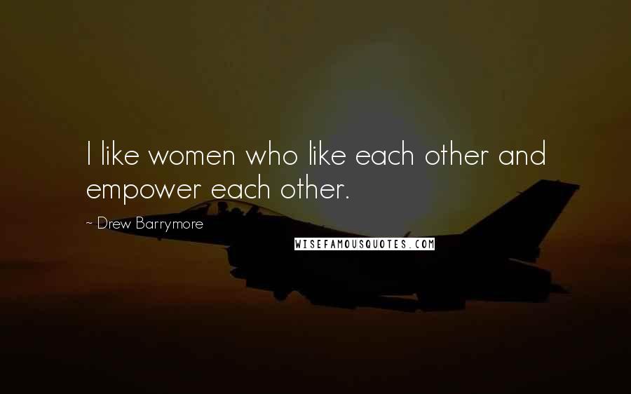 Drew Barrymore Quotes: I like women who like each other and empower each other.