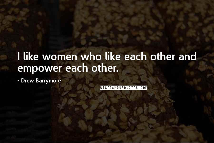 Drew Barrymore Quotes: I like women who like each other and empower each other.