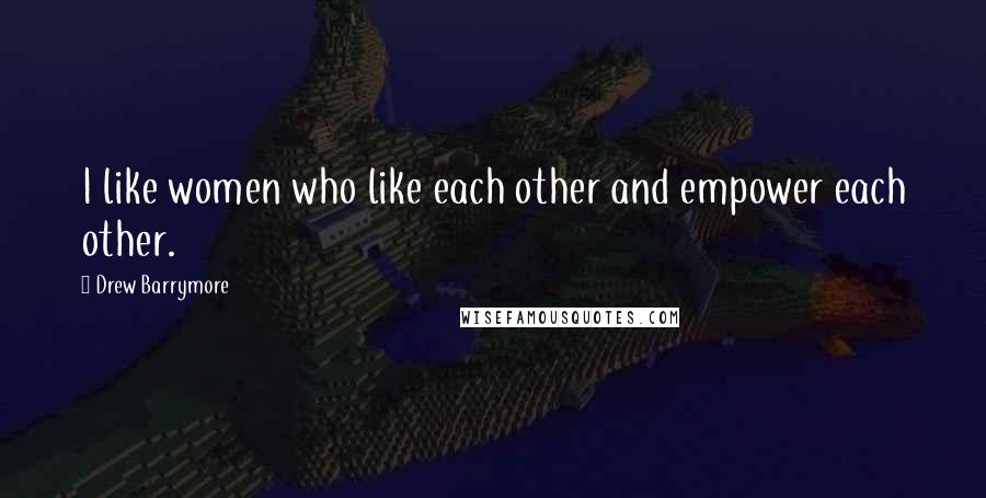 Drew Barrymore Quotes: I like women who like each other and empower each other.