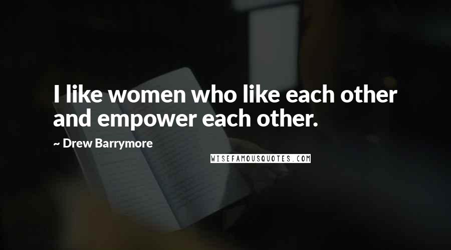Drew Barrymore Quotes: I like women who like each other and empower each other.