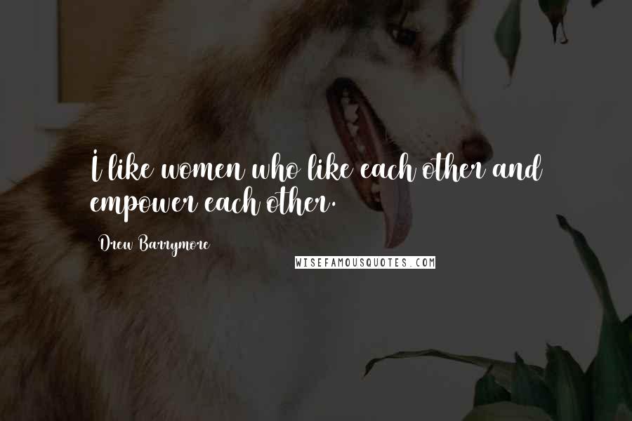 Drew Barrymore Quotes: I like women who like each other and empower each other.