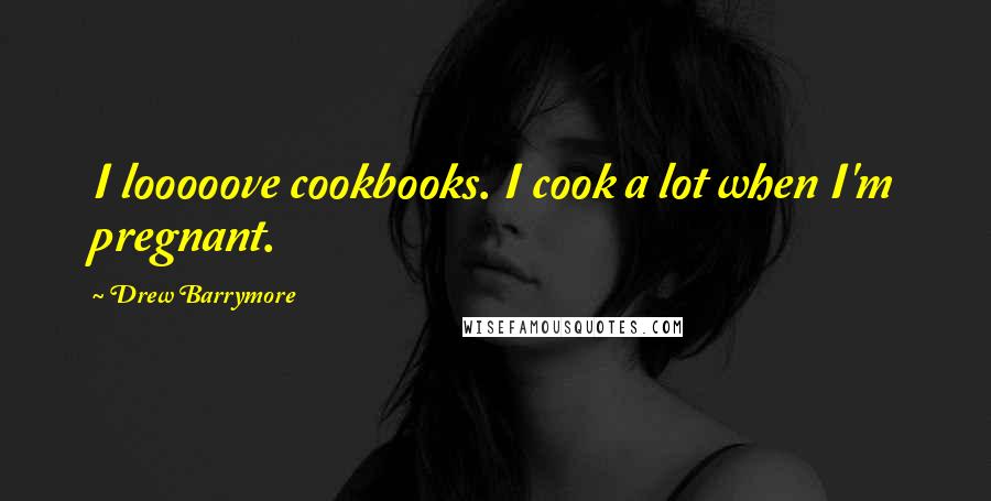 Drew Barrymore Quotes: I looooove cookbooks. I cook a lot when I'm pregnant.