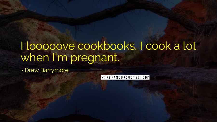 Drew Barrymore Quotes: I looooove cookbooks. I cook a lot when I'm pregnant.